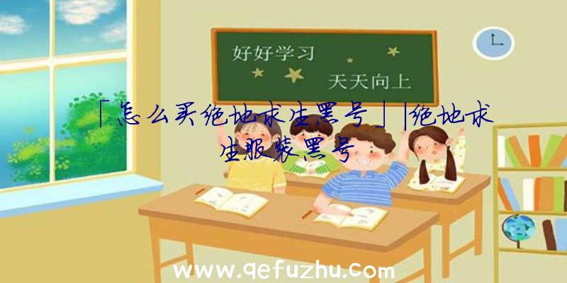 「怎么买绝地求生黑号」|绝地求生服装黑号